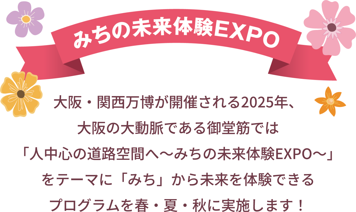 みちの未来体験EXPO 大阪・関西万博が開催される2025年、大阪の大動脈である御堂筋では「人中心の道路空間へ～みちの未来体験EXPO～」をテーマに「みち」から未来を体験できるプログラムを春・夏・秋に実施します！