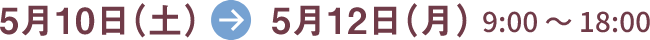 5月10日(土)→5月12日(月) 9:00~18:00