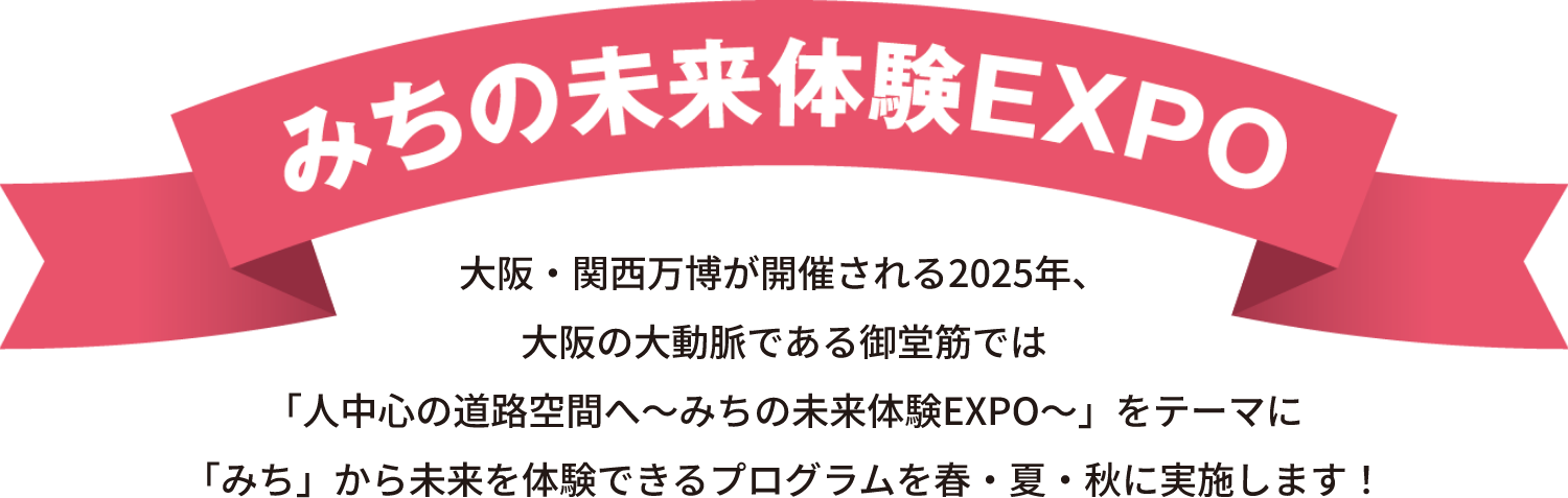 みちの未来体験EXPO 大阪・関西万博が開催される2025年、大阪の大動脈である御堂筋では「人中心の道路空間へ～みちの未来体験EXPO～」をテーマに「みち」から未来を体験できるプログラムを春・夏・秋に実施します！