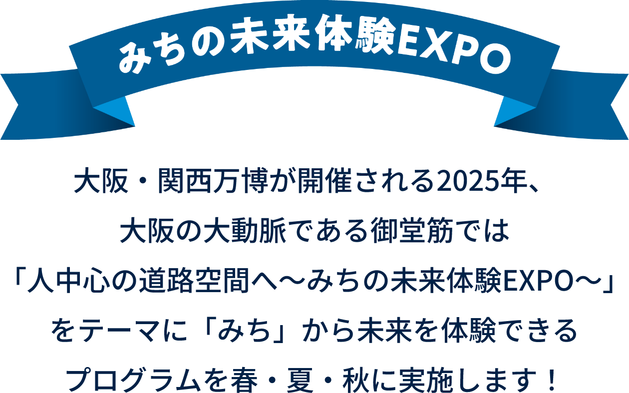 みちの未来体験EXPO 大阪・関西万博が開催される2025年、大阪の大動脈である御堂筋では「人中心の道路空間へ～みちの未来体験EXPO～」をテーマに「みち」から未来を体験できるプログラムを春・夏・秋に実施します！
