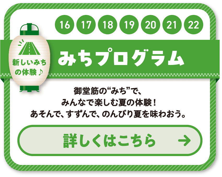 16 17 18 19 20 21 22 みちプログラム 御堂筋の”みち”で、みんなで楽しむ夏の体験！あそんで、すずんで、のんびり夏を味わおう。
