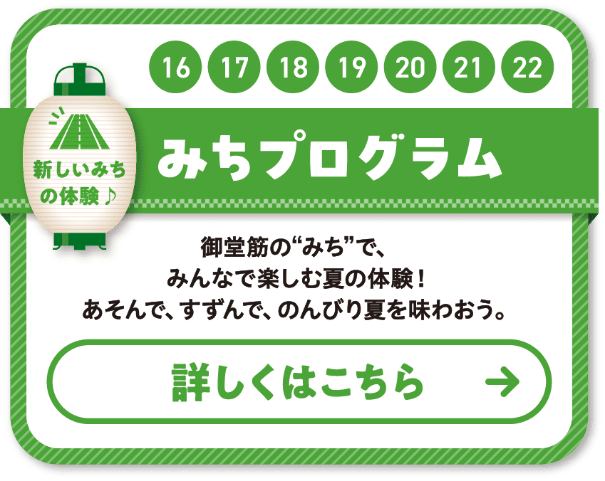16 17 18 19 20 21 22 みちプログラム 御堂筋の”みち”で、みんなで楽しむ夏の体験！あそんで、すずんで、のんびり夏を味わおう。