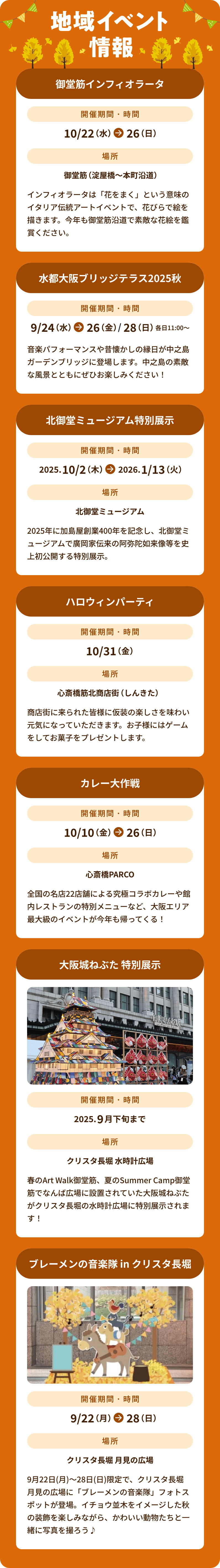 地域イベント情報　御堂筋インフィオラータ（10/22～26）　水都大阪ブリッジテラス2025秋（9/24～26、28）　北御堂ミュージアム特別展示（2025/10/2～2026/1/13）　ハロウィンパーティ（10/31）　カレー大作戦（10/10～26）　大阪城ねぶた 特別展示（9月下旬まで）　ブレーメンの音楽隊 in クリスタ長堀（9/22～28）
