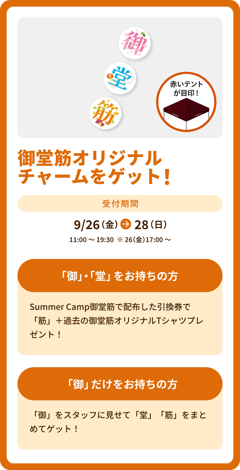9/26～28 11:00～19:30開催（※26は17:00～） 御堂筋オリジナルチャームをゲット！　「御」・「堂」をお持ちの方はSummer Camp御堂筋で配布した引換券で「筋」＋過去の御堂筋オリジナルTシャツプレゼント！　「御」だけをお持ちの方は「御」をスタッフに見せて「堂」「筋」をまとめてゲット！