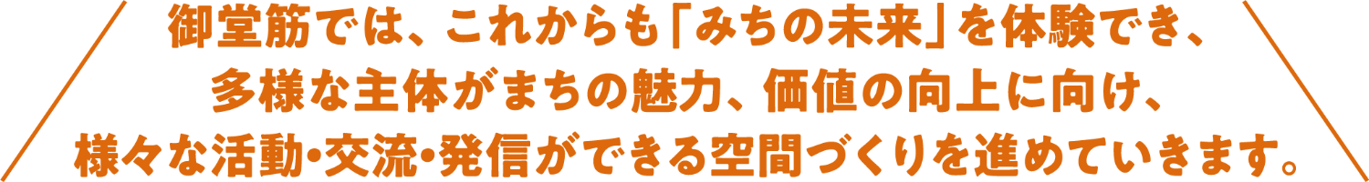 御堂筋では、これからも「みちの未来」を体験でき、多様な主体がまちの魅力、価値の向上に向け、様々な活動・交流・発信ができる空間づくりを進めていきます。